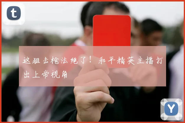 这狙击枪法绝了!和平精英主播打出上帝视角