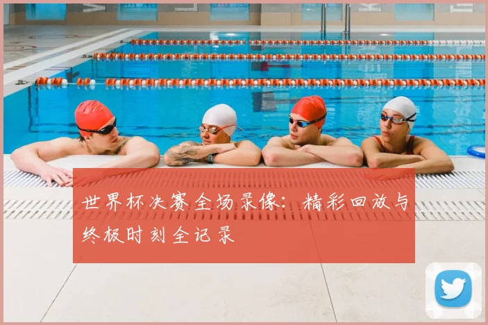 世界杯决赛全场录像：精彩回放与终极时刻全记录
