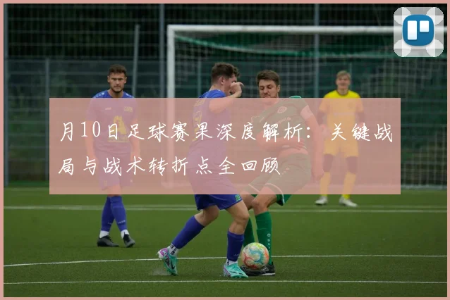 月10日足球赛果深度解析:关键战局与战术转折点全回顾