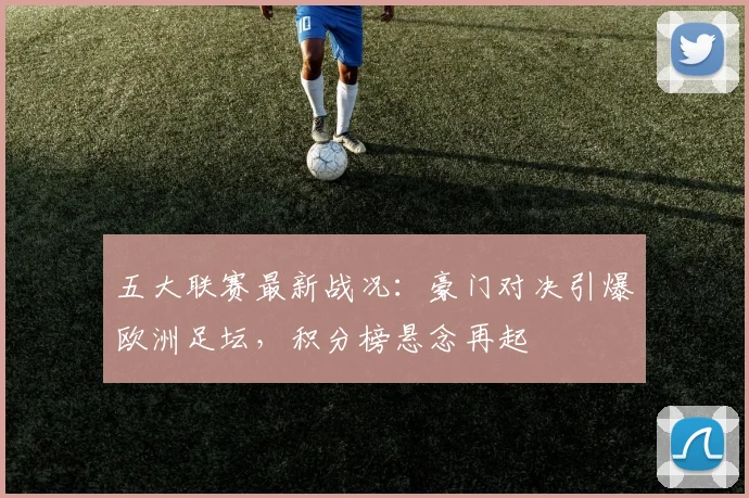五大联赛最新战况:豪门对决引爆欧洲足坛,积分榜悬念再起