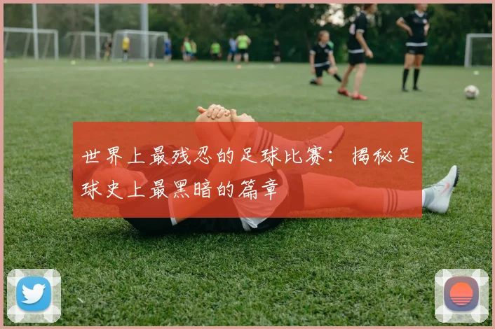 世界上最残忍的足球比赛：揭秘足球史上最黑暗的篇章