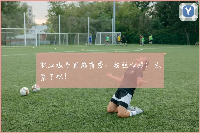 职业选手直播首秀,粉丝心疼:太累了吧!
