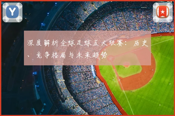 深度解析全球足球五大联赛：历史、竞争格局与未来趋势