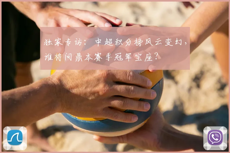 独家专访:中超积分榜风云变幻,谁将问鼎本赛季冠军宝座?