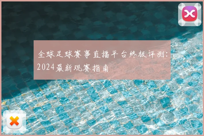 全球足球赛事直播平台终极评测:2024最新观赛指南