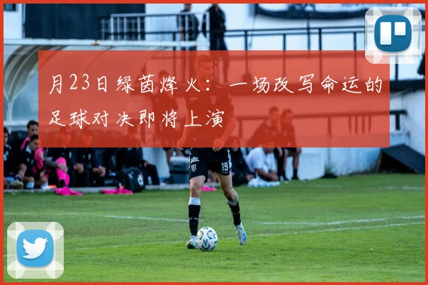 月23日绿茵烽火:一场改写命运的足球对决即将上演