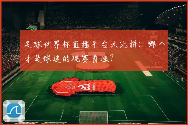足球世界杯直播平台大比拼:哪个才是球迷的观赛首选?