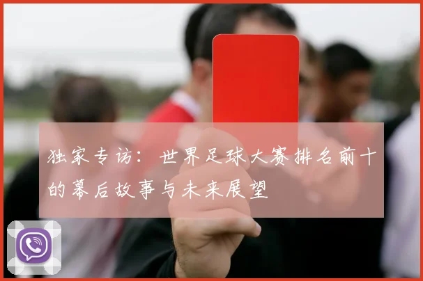 独家专访:世界足球大赛排名前十的幕后故事与未来展望