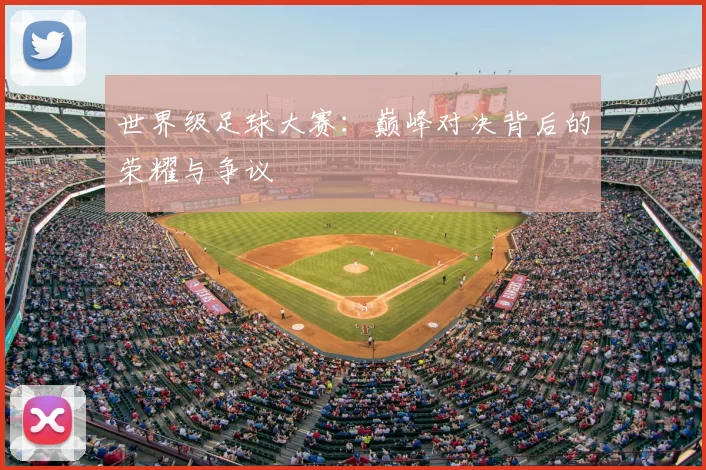 世界级足球大赛:巅峰对决背后的荣耀与争议