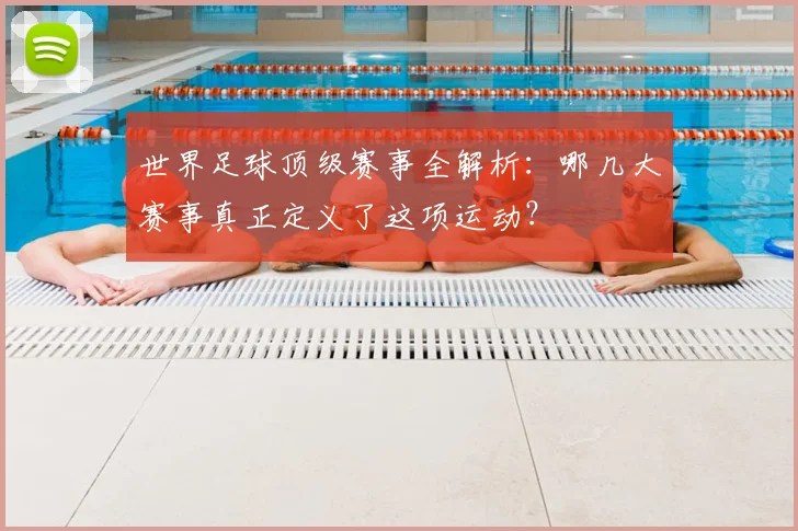 世界足球顶级赛事全解析:哪几大赛事真正定义了这项运动?
