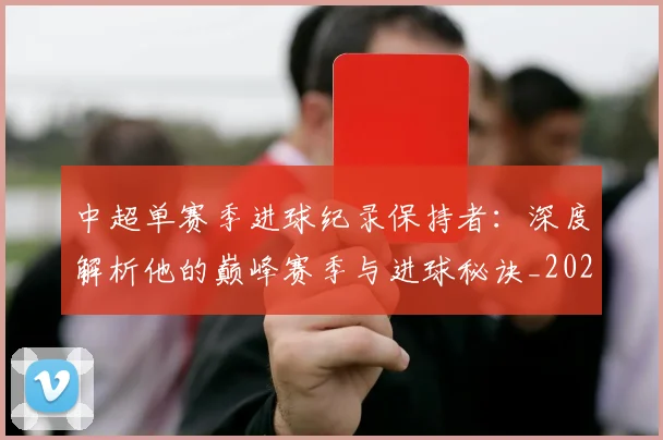 中超单赛季进球纪录保持者:深度解析他的巅峰赛季与进球秘诀_20260610190343