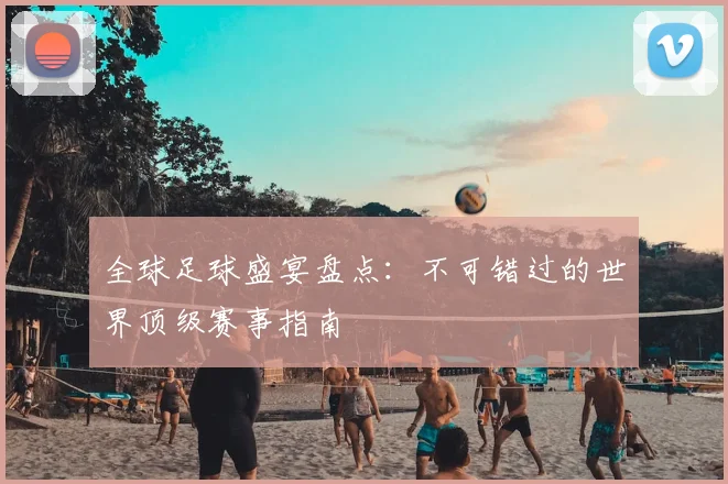 全球足球盛宴盘点：不可错过的世界顶级赛事指南