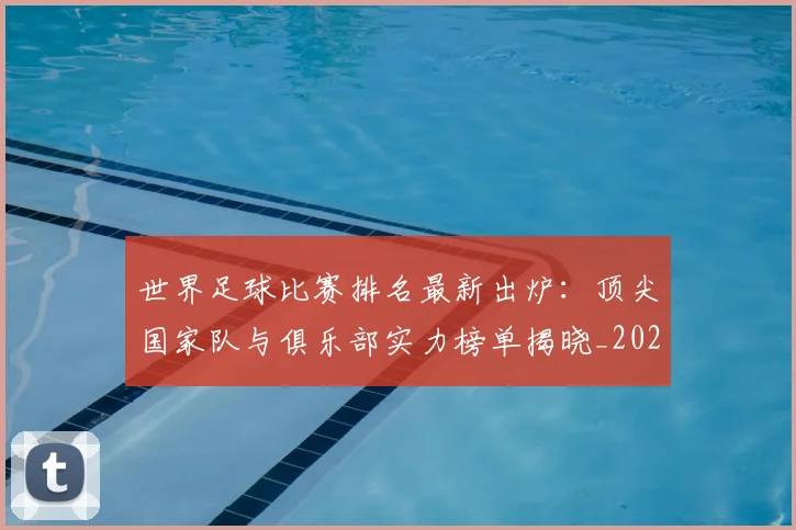 世界足球比赛排名最新出炉:顶尖国家队与俱乐部实力榜单揭晓_20260609201507