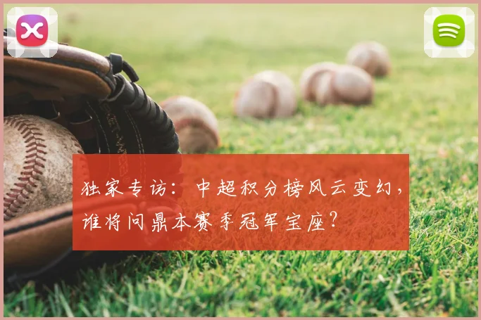 独家专访：中超积分榜风云变幻，谁将问鼎本赛季冠军宝座？