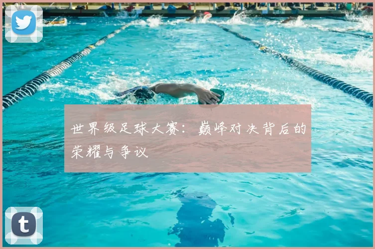 世界级足球大赛：巅峰对决背后的荣耀与争议