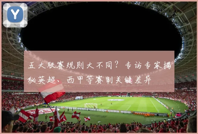 五大联赛规则大不同?专访专家揭秘英超、西甲等赛制关键差异