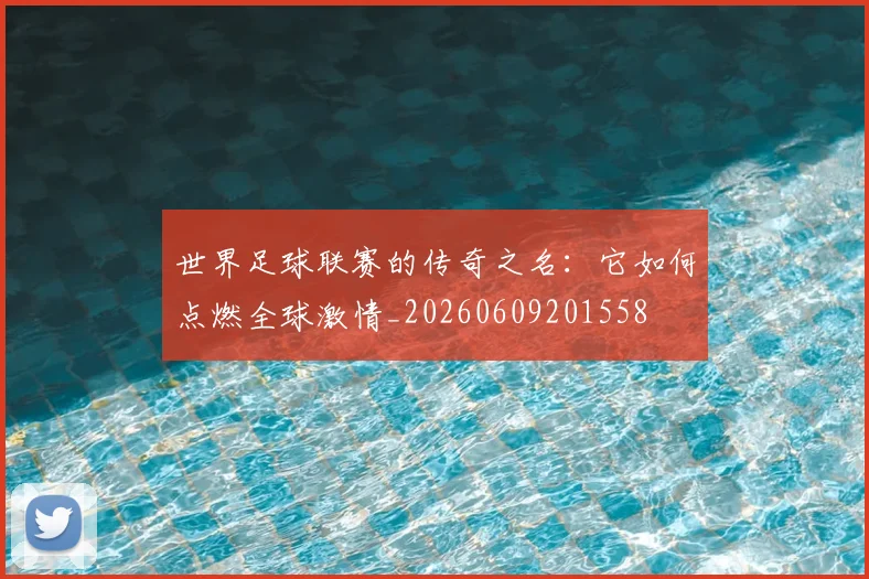 世界足球联赛的传奇之名：它如何点燃全球激情_20260609201558