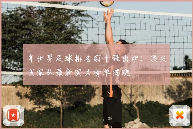 年世界足球排名前十强出炉：顶尖国家队最新实力榜单揭晓