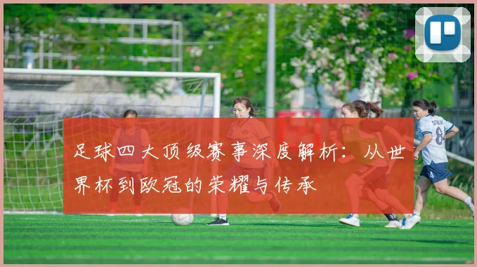 足球四大顶级赛事深度解析：从世界杯到欧冠的荣耀与传承