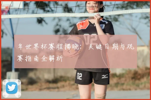 年世界杯赛程揭晓:关键日期与观赛指南全解析