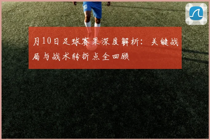月10日足球赛果深度解析:关键战局与战术转折点全回顾
