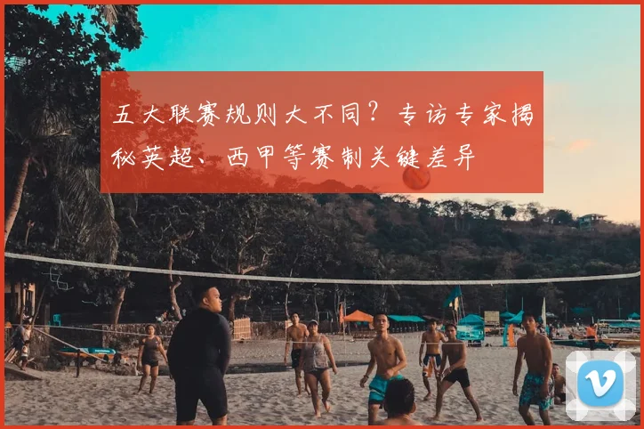 五大联赛规则大不同?专访专家揭秘英超、西甲等赛制关键差异