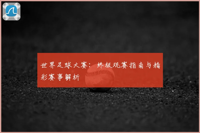 世界足球大赛:终极观赛指南与精彩赛事解析